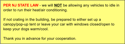 PER NJ STATE LAW - we will NOT be allowing any vehicles to idle in order to run their heat/air conditioning.   If not crating in the building, be prepared to either set up a canopy/pop-up tent or leave your car with windows closed/open to keep your dogs warm/cool.  Thank you in advance for your cooperation.