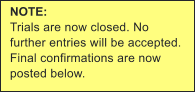 NOTE: Trials are now closed. No further entries will be accepted. Final confirmations are now posted below.